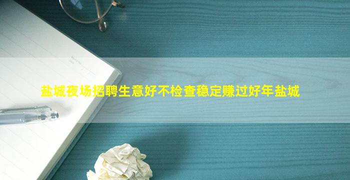 盐城夜场招聘生意好不检查稳定赚过好年盐城